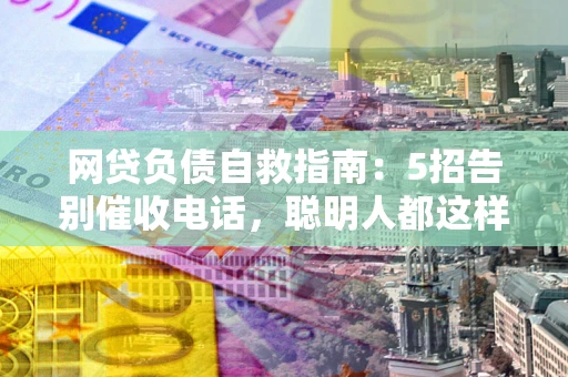 北京网贷负债自救指南：5招告别催收电话，聪明人都这样做