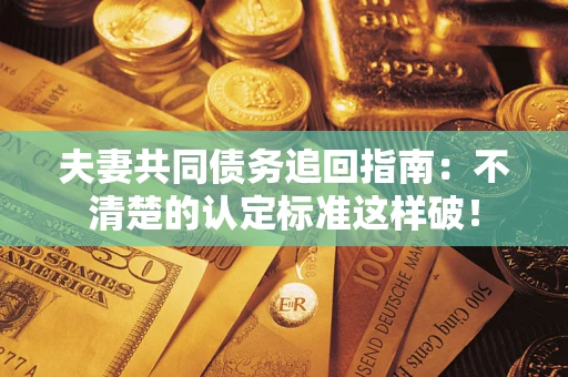 北京夫妻共同债务追回指南：不清楚的认定标准这样破！