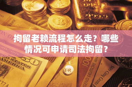 北京拘留老赖流程怎么走？哪些情况可申请司法拘留？