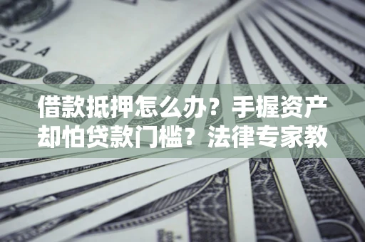 北京借款抵押怎么办？手握资产却怕贷款门槛？法律专家教你办抵押不踩坑