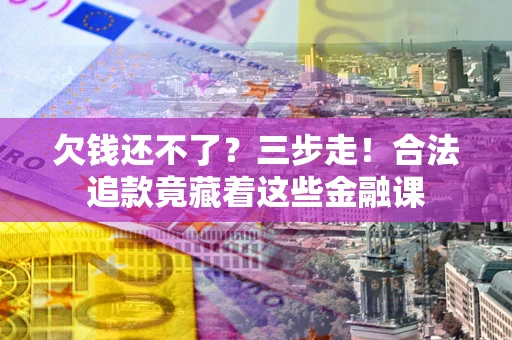 北京欠钱还不了？三步走！合法追款竟藏着这些金融课