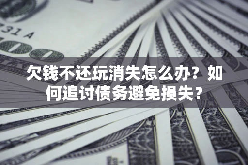 北京欠钱不还玩消失怎么办？如何追讨债务避免损失？