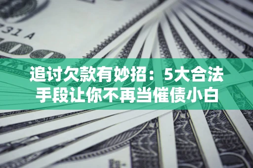 北京追讨欠款有妙招：5大合法手段让你不再当催债小白