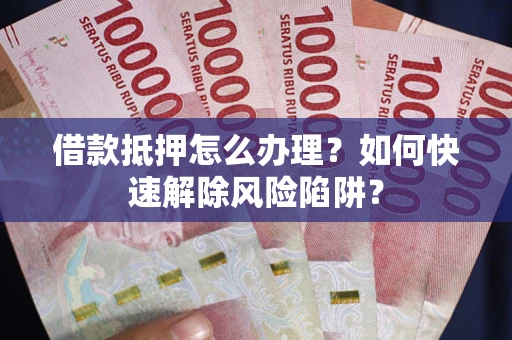 北京借款抵押怎么办理？如何快速解除风险陷阱？