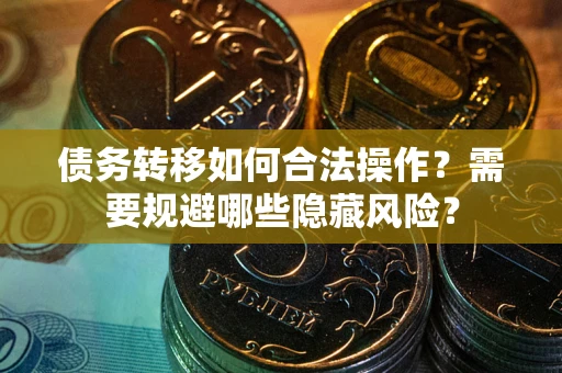 北京债务转移如何合法操作？需要规避哪些隐藏风险？