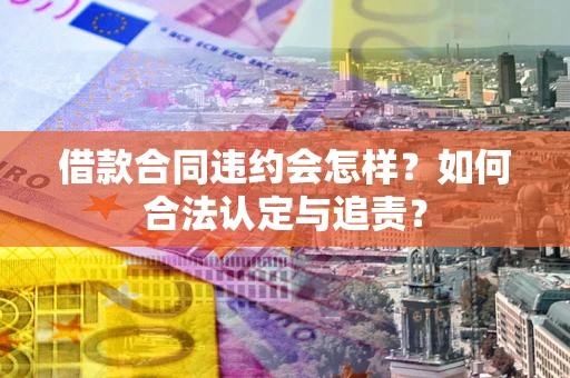 北京借款合同违约会怎样？如何合法认定与追责？