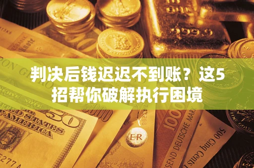 北京判决后钱迟迟不到账？这5招帮你破解执行困境