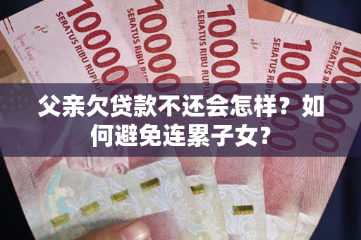 北京父亲欠贷款不还会怎样？如何避免连累子女？