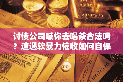 北京讨债公司喊你去喝茶合法吗？遭遇软暴力催收如何自保？