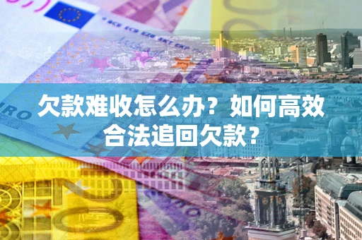 北京欠款难收怎么办？如何高效合法追回欠款？