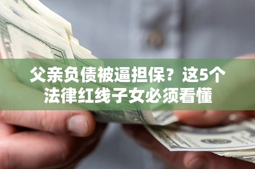 北京父亲负债被逼担保？这5个法律红线子女必须看懂