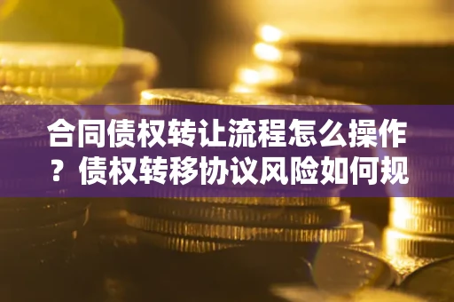 北京合同债权转让流程怎么操作？债权转移协议风险如何规避？