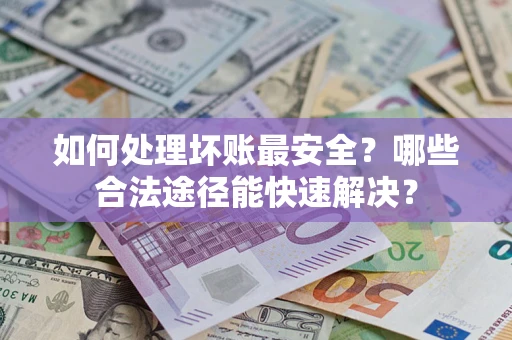 北京如何处理坏账最安全？哪些合法途径能快速解决？