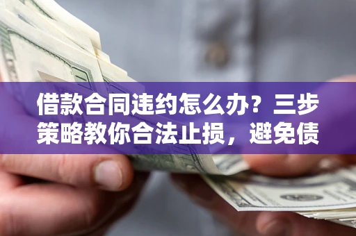 北京借款合同违约怎么办？三步策略教你合法止损，避免债务危机升级