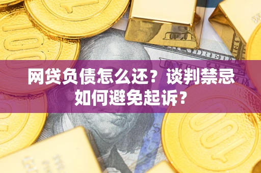 北京网贷负债怎么还？谈判禁忌如何避免起诉？