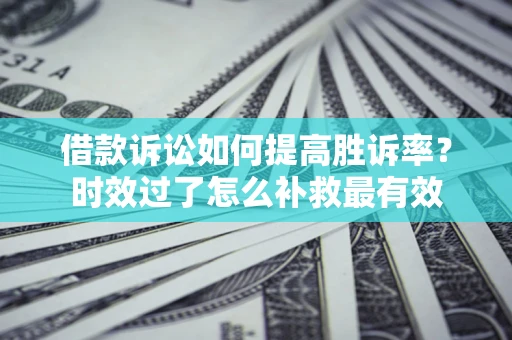 北京借款诉讼如何提高胜诉率？时效过了怎么补救最有效