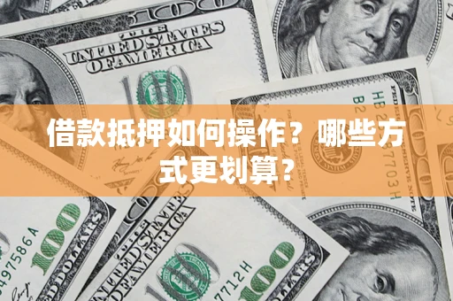 北京借款抵押如何操作？哪些方式更划算？