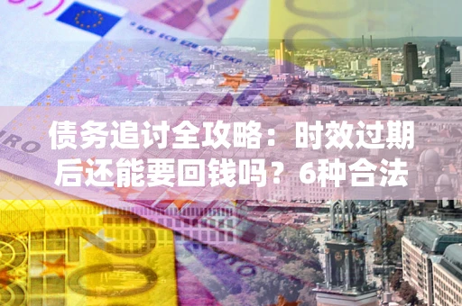 北京债务追讨全攻略：时效过期后还能要回钱吗？6种合法手段助你维权