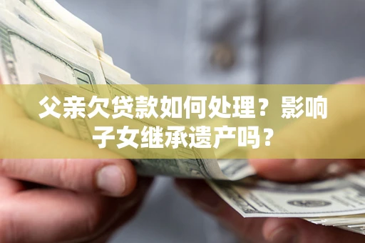 北京父亲欠贷款如何处理?影响子女继承遗产吗? 北京父亲欠贷款如何处理?影响子女继承遗产吗?
