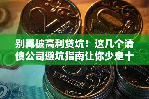 北京别再被高利贷坑！这几个清债公司避坑指南让你少走十年弯路