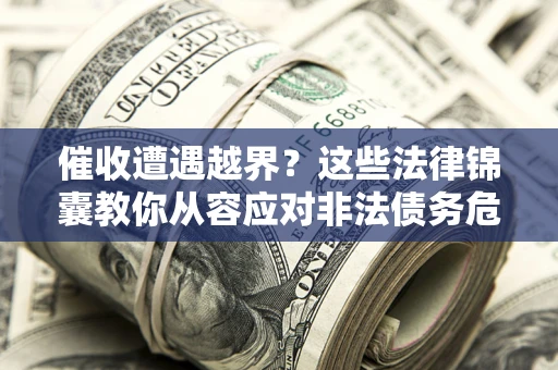 北京催收遭遇越界？这些法律锦囊教你从容应对非法债务危机