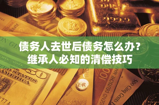 北京债务人去世后债务怎么办？继承人必知的清偿技巧