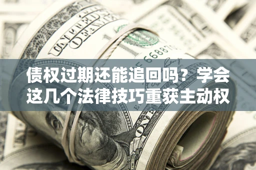 北京债权过期还能追回吗？学会这几个法律技巧重获主动权