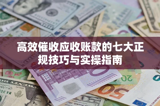 北京高效催收应收账款的七大正规技巧与实操指南