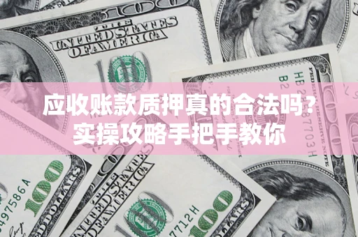 北京应收账款质押真的合法吗？实操攻略手把手教你