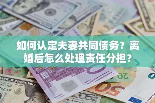 北京如何认定夫妻共同债务？离婚后怎么处理责任分担？