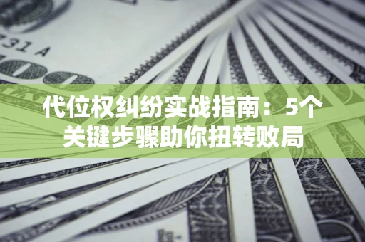 北京代位权纠纷实战指南：5个关键步骤助你扭转败局
