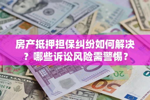 北京房产抵押担保纠纷如何解决？哪些诉讼风险需警惕？