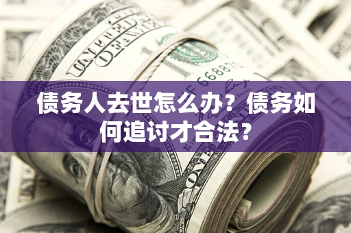 北京债务人去世怎么办？债务如何追讨才合法？