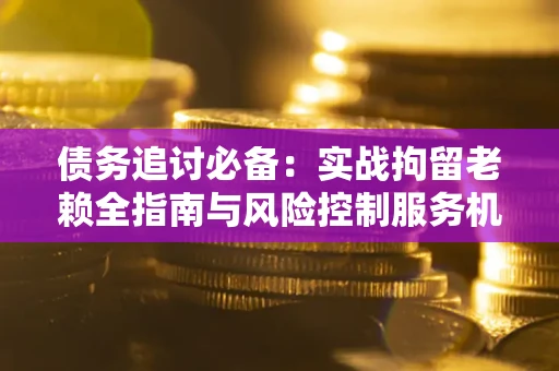 北京债务追讨必备：实战拘留老赖全指南与风险控制服务机构推荐