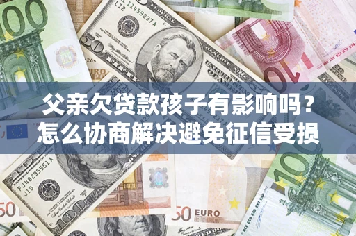 北京父亲欠贷款孩子有影响吗？怎么协商解决避免征信受损？