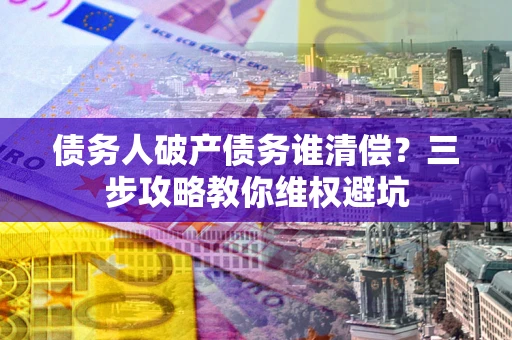 北京债务人破产债务谁清偿？三步攻略教你维权避坑
