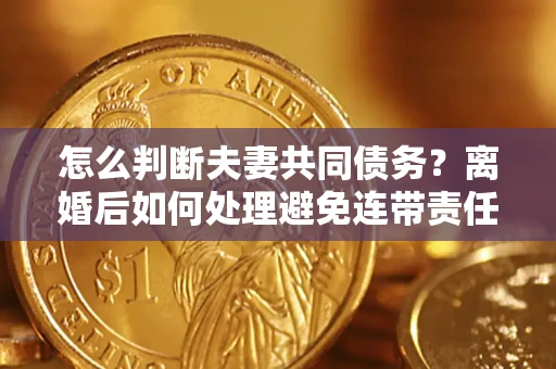 北京怎么判断夫妻共同债务？离婚后如何处理避免连带责任？
