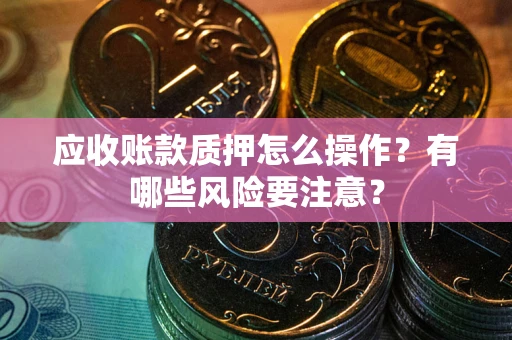 北京应收账款质押怎么操作？有哪些风险要注意？