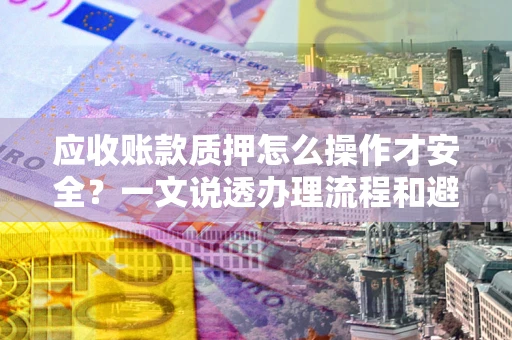 北京应收账款质押怎么操作才安全？一文说透办理流程和避险绝招